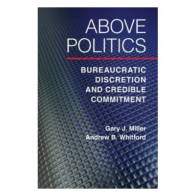 "Above Politics: Bureaucratic Discretion and Credible Commitment" - "" ("Miller Gary J.")