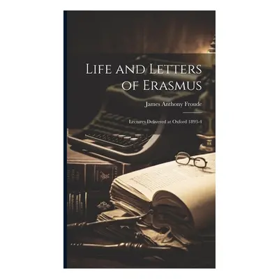 "Life and Letters of Erasmus; Lectures Delivered at Oxford 1893-4" - "" ("Froude James Anthony 1