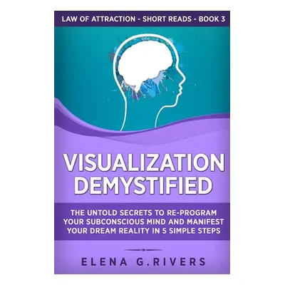 "Visualization Demystified: The Untold Secrets to Re-Program Your Subconscious Mind and Manifest