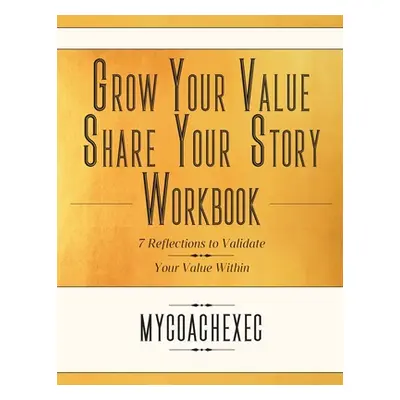 "Grow Your Value Share Your Story Workbook: 7 Reflections to Validate Value Within" - "" ("Mycoa