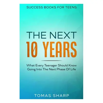 Success Books For Teens: The Next 10 Years - What Every Teenager Should Know Going Into The Next