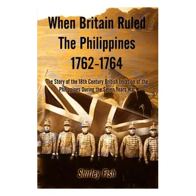 "When Britain Ruled the Philippines 1762-1764: The Story of the 18th Century British" - "" ("Fis