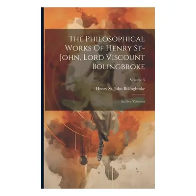 "The Philosophical Works Of Henry St-john, Lord Viscount Bolingbroke: In Five Volumes; Volume 5"