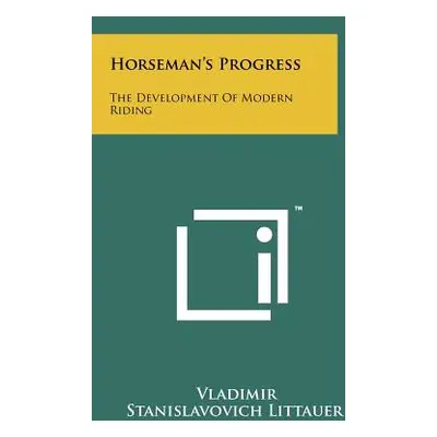 "Horseman's Progress: The Development Of Modern Riding" - "" ("Littauer Vladimir Stanislavovich"