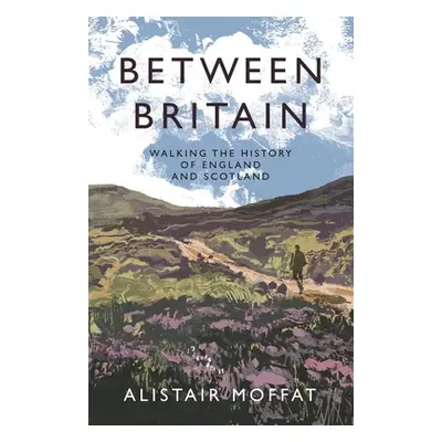 "Between Britain: Walking the History of England and Scotland" - "" ("Moffat Alistair")