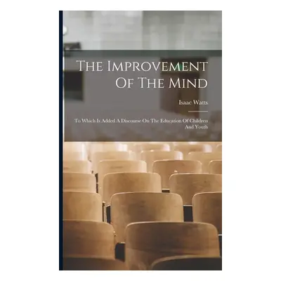 "The Improvement Of The Mind: To Which Is Added A Discourse On The Education Of Children And You