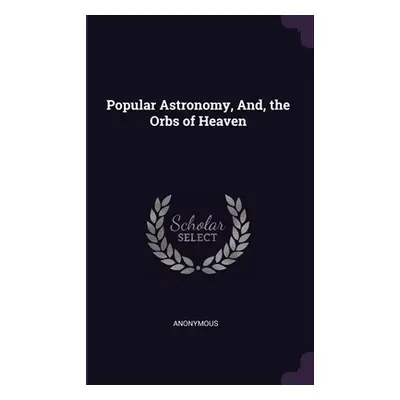 "Popular Astronomy, And, the Orbs of Heaven" - "" ("Anonymous")