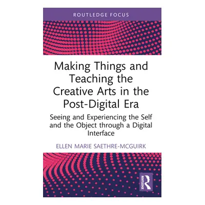 "Making Things and Teaching the Creative Arts in the Post-Digital Era: Seeing and Experiencing t