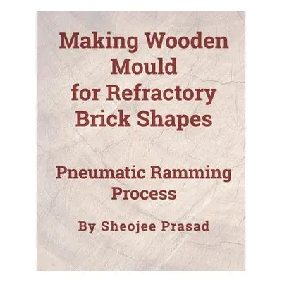 "Making Wooden Mould for Refractory Brick Shapes: Pneumatic Ramming Process" - "" ("Prasad Sheoj