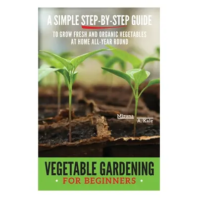 "Vegetable Gardening for Beginners: A Simple, Step-By-Step Guide to Grow Fresh and Organic Veget