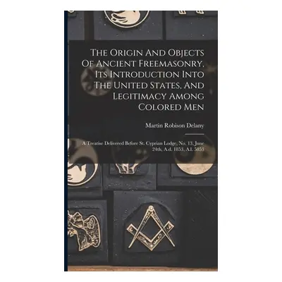 "The Origin And Objects Of Ancient Freemasonry, Its Introduction Into The United States, And Leg