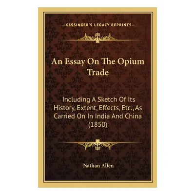 "An Essay On The Opium Trade: Including A Sketch Of Its History, Extent, Effects, Etc., As Carri