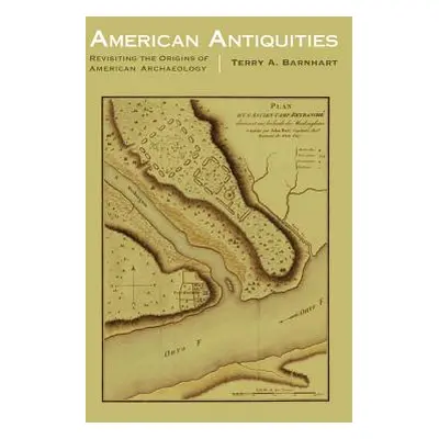 "American Antiquities: Revisiting the Origins of American Archaeology" - "" ("Barnhart Terry A."