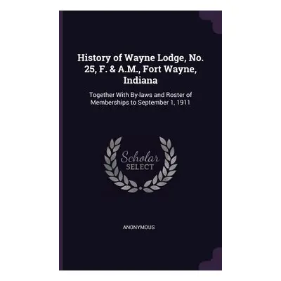 "History of Wayne Lodge, No. 25, F. & A.M., Fort Wayne, Indiana: Together With By-laws and Roste