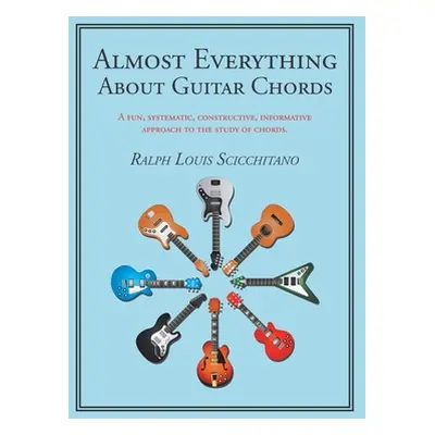 "Almost Everything About Guitar Chords: A Fun, Systematic, Constructive, Informative Approach to