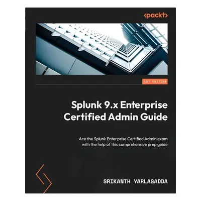 "Splunk 9.x Enterprise Certified Admin Guide: Ace the Splunk Enterprise Certified Admin exam wit