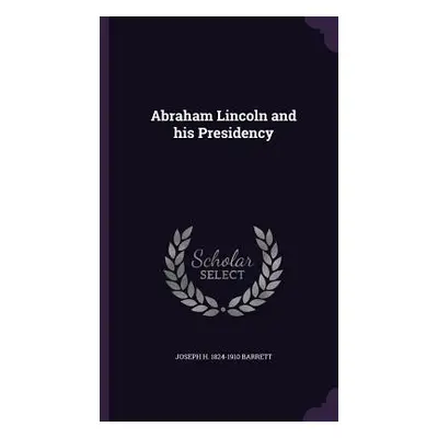 "Abraham Lincoln and his Presidency" - "" ("Barrett Joseph H. 1824-1910")