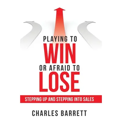 "Playing to Win or Afraid to Lose: Stepping up and Stepping into Sales" - "" ("Barrett Charles")