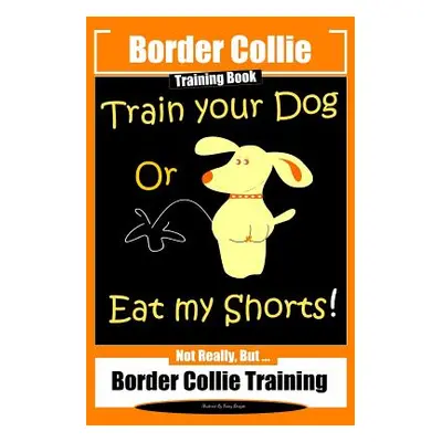 "Border Collie Training Book. Train Your Dog or Eat My Shorts! Not Really, But...: Border Collie