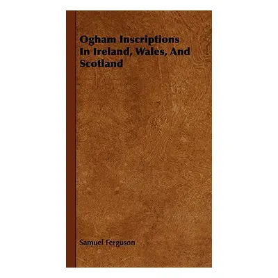 "Ogham Inscriptions in Ireland, Wales, and Scotland" - "" ("Ferguson Samuel")