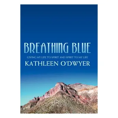 "Breathing Blue: Giving My Life to Spirit and Spirit to My Life" - "" ("O'Dwyer Kathleen")