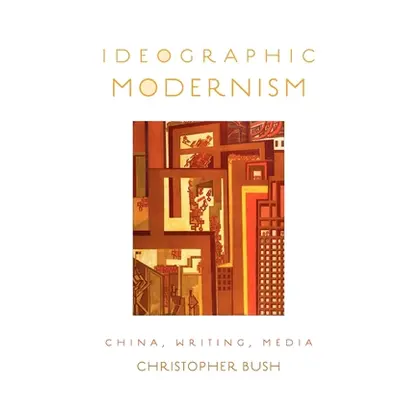 "Ideographic Modernism: China, Writing, Media" - "" ("Bush Christopher")