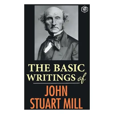 The Basic Writings of John Stuart Mill: On Liberty, The Subjection of Women and Utilitarianism &