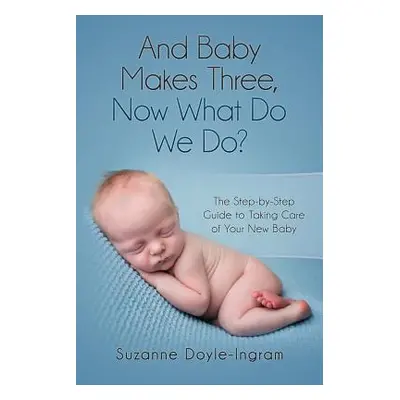 "And Baby Makes Three: Now What Do We Do?: The Step-by-Step guide to taking care of your new bab