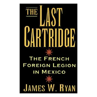 "The Last Cartridge: The French Foreign Legion in Mexico" - "" ("Ryan James W.")