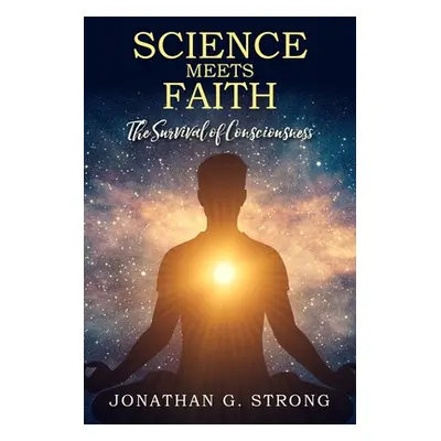 "Science Meets Faith: The Survival Of Consciousness" - "" ("Strong Jonathan G.")