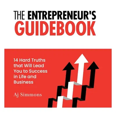 "The Entrepreneur's Guidebook: 14 Hard Truths that Will Lead You to Success in Life and Business