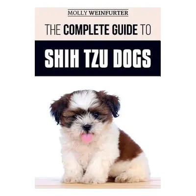 "The Complete Guide to Shih Tzu Dogs: Learn Everything You Need to Know in Order to Prepare For,