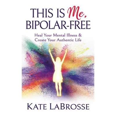 "This Is Me, Bipolar-Free: Heal Your Mental Illness and Create Your Authentic Life" - "" ("Labro