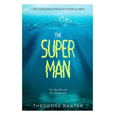 Life Coaching For Successful Men: The Super Man - You Are Bound For Greatness (Baxter Theodore)