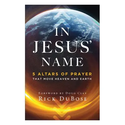 "In Jesus' Name: 5 Altars of Prayer That Move Heaven and Earth" - "" ("Dubose Rick")