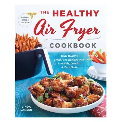 "The Healthy Air Fryer Cookbook: Truly Healthy Fried Food Recipes with Low Salt, Low Fat, and Ze