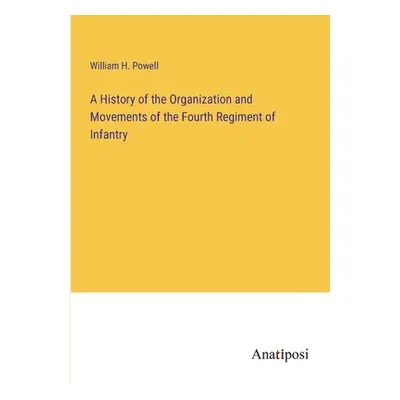 "A History of the Organization and Movements of the Fourth Regiment of Infantry" - "" ("Powell W