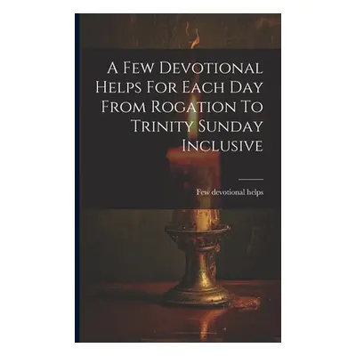 "A Few Devotional Helps For Each Day From Rogation To Trinity Sunday Inclusive" - "" ("Helps Few