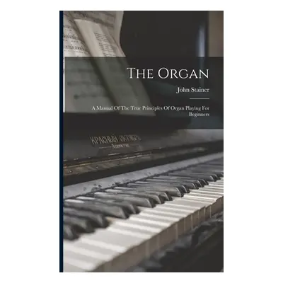 "The Organ: A Manual Of The True Principles Of Organ Playing For Beginners" - "" ("Stainer John"