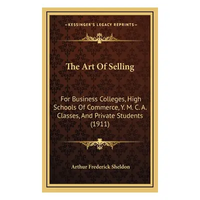 "The Art Of Selling: For Business Colleges, High Schools Of Commerce, Y. M. C. A. Classes, And P