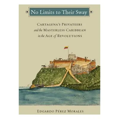 "No Limits to Their Sway: Cartagena's Privateers and the Masterless Caribbean in the Age of Revo