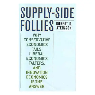 "Supply-Side Follies: Why Conservative Economics Fails, Liberal Economics Falters, and Innovatio