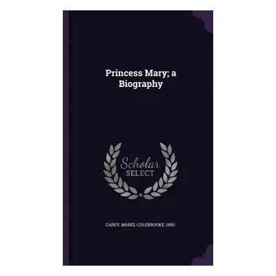 "Princess Mary; a Biography" - "" ("Carey Mabel Colebrooke")