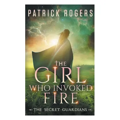 "The Girl Who Invoked Fire: The Secret Guardians, Book 2" - "" ("Rogers Patrick")