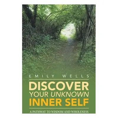 "Discover Your Unknown Inner Self: A Pathway to Wisdom and Wholeness" - "" ("Wells Emily")