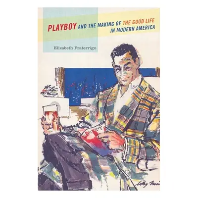 "Playboy and the Making of the Good Life in Modern America" - "" ("Fraterrigo Elizabeth")