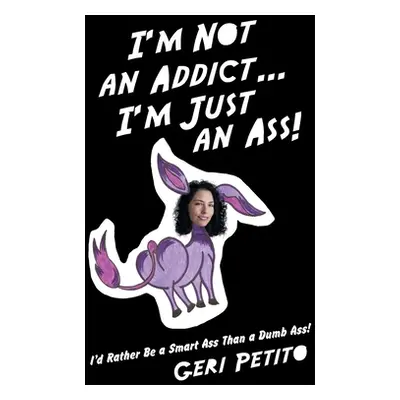 "I'm Not an Addict ... I'm Just an Ass!: I'd Rather Be a Smart Ass Than a Dumb Ass!" - "" ("Peti