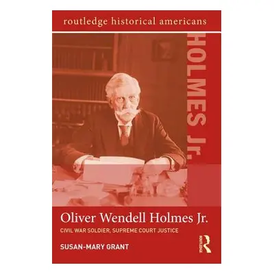 "Oliver Wendell Holmes, Jr.: Civil War Soldier, Supreme Court Justice" - "" ("Grant Susan-Mary")