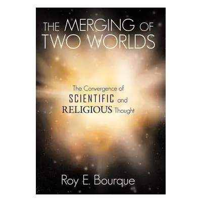 "The Merging of Two Worlds: The Convergence of Scientific and Religious Thought" - "" ("Bourque 