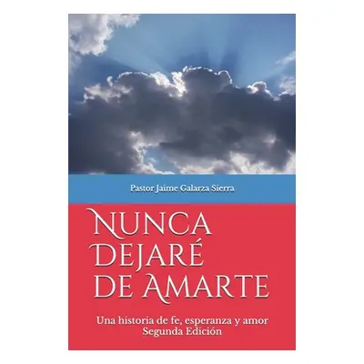 "Nunca dejar de amarte: Una historia de fe, esperanza y amor por el pastor Jaime Galarza Sierra"